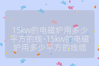 15kw的電磁爐用多少平方的線-15kw的電磁爐用多少平方的線纜