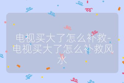 電視買大了怎么補救-電視買大了怎么補救風水