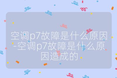 空調(diào)p7故障是什么原因-空調(diào)p7故障是什么原因造成的