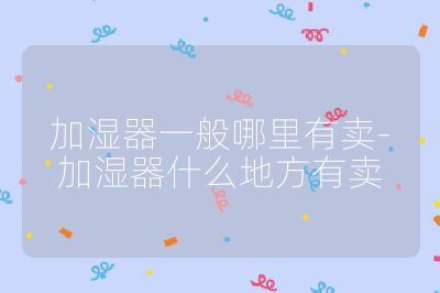加濕器一般哪里有賣-加濕器什么地方有賣