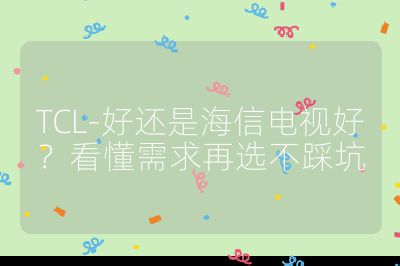 TCL-好還是海信電視好？看懂需求再選不踩坑