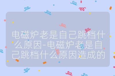 電磁爐老是自己跳檔什么原因-電磁爐老是自己跳檔什么原因造成的