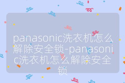 panasonic洗衣機怎么解除安全鎖-panasonic洗衣機怎么解除安全鎖