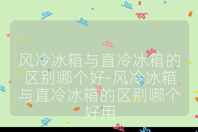 風冷冰箱與直冷冰箱的區別哪個好-風冷冰箱與直冷冰箱的區別哪個好用