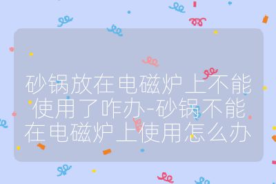 砂鍋放在電磁爐上不能使用了咋辦-砂鍋不能在電磁爐上使用怎么辦