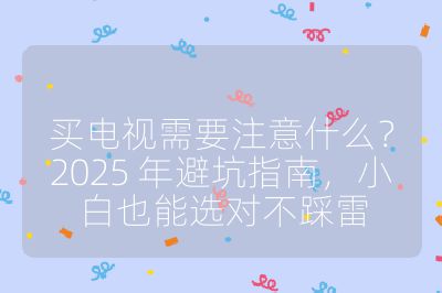 買電視需要注意什么？2025 年避坑指南，小白也能選對不踩雷