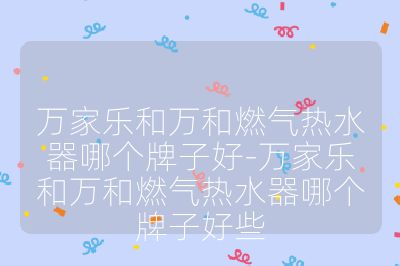 萬家樂和萬和燃氣熱水器哪個牌子好-萬家樂和萬和燃氣熱水器哪個牌子好些