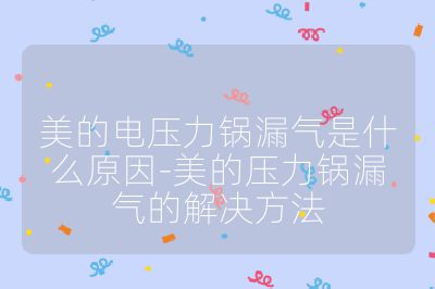 美的電壓力鍋漏氣是什么原因-美的壓力鍋漏氣的解決方法