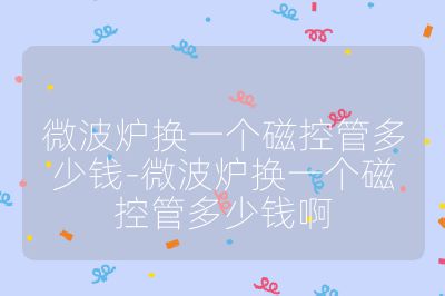 微波爐換一個磁控管多少錢-微波爐換一個磁控管多少錢啊