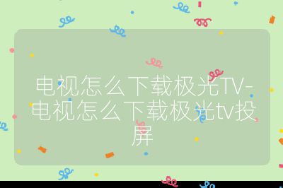 電視怎么下載極光TV-電視怎么下載極光tv投屏