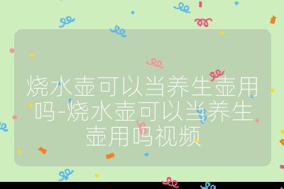 燒水壺可以當(dāng)養(yǎng)生壺用嗎-燒水壺可以當(dāng)養(yǎng)生壺用嗎視頻