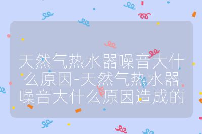 天然氣熱水器噪音大什么原因-天然氣熱水器噪音大什么原因造成的