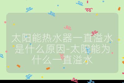 太陽能熱水器一直溢水是什么原因-太陽能為什么一直溢水