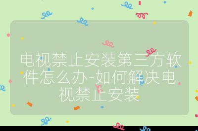 電視禁止安裝第三方軟件怎么辦-如何解決電視禁止安裝