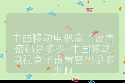 中國(guó)移動(dòng)電視盒子設(shè)置密碼是多少-中國(guó)移動(dòng)電視盒子設(shè)置密碼是多少啊