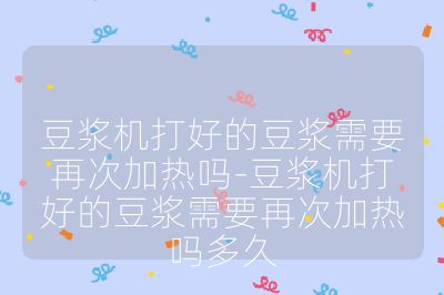 豆?jié){機(jī)打好的豆?jié){需要再次加熱嗎-豆?jié){機(jī)打好的豆?jié){需要再次加熱嗎多久