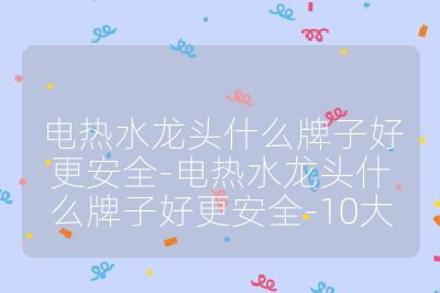 電熱水龍頭什么牌子好更安全-電熱水龍頭什么牌子好更安全-10大