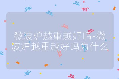 微波爐越重越好嗎-微波爐越重越好嗎為什么