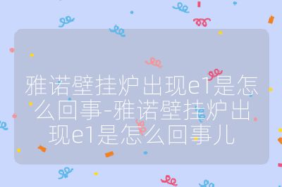 雅諾壁掛爐出現e1是怎么回事-雅諾壁掛爐出現e1是怎么回事兒