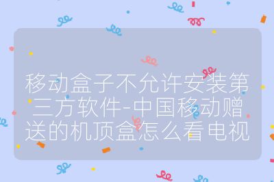 移動盒子不允許安裝第三方軟件-中國移動贈送的機頂盒怎么看電視