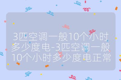 3匹空調一般10個小時多少度電-3匹空調一般10個小時多少度電正常