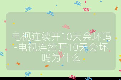 電視連續(xù)開10天會壞嗎-電視連續(xù)開10天會壞嗎為什么
