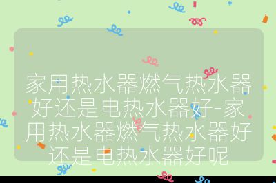 家用熱水器燃氣熱水器好還是電熱水器好-家用熱水器燃氣熱水器好還是電熱水器好呢