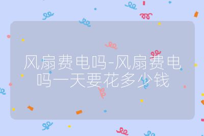 風扇費電嗎-風扇費電嗎一天要花多少錢
