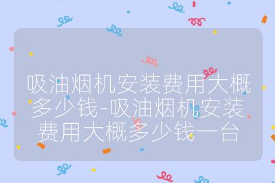 吸油煙機安裝費用大概多少錢-吸油煙機安裝費用大概多少錢一臺