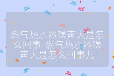 燃氣熱水器噪聲大是怎么回事-燃氣熱水器噪聲大是怎么回事兒