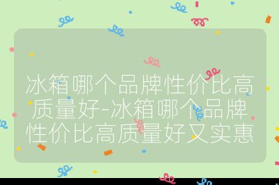 冰箱哪個品牌性價比高質(zhì)量好-冰箱哪個品牌性價比高質(zhì)量好又實惠