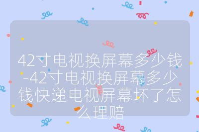 42寸電視換屏幕多少錢-42寸電視換屏幕多少錢快遞電視屏幕壞了怎么理賠