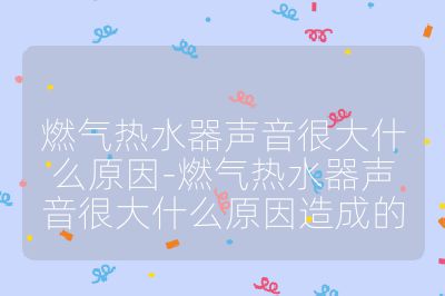 燃氣熱水器聲音很大什么原因-燃氣熱水器聲音很大什么原因造成的