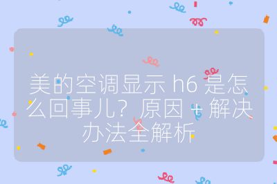 美的空調(diào)顯示 h6 是怎么回事兒？原因 + 解決辦法全解析