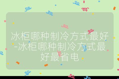 冰柜哪種制冷方式最好-冰柜哪種制冷方式最好最省電