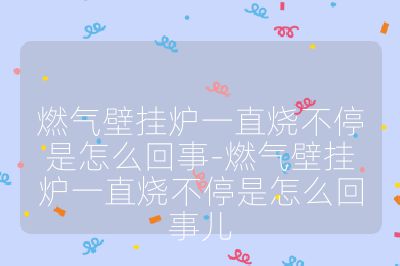 燃氣壁掛爐一直燒不停是怎么回事-燃氣壁掛爐一直燒不停是怎么回事兒