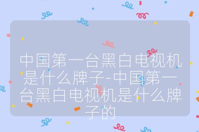 中國第一臺黑白電視機是什么牌子-中國第一臺黑白電視機是什么牌子的