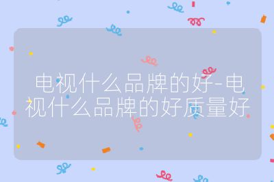 電視什么品牌的好-電視什么品牌的好質量好