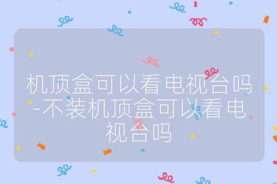 機頂盒可以看電視臺嗎-不裝機頂盒可以看電視臺嗎