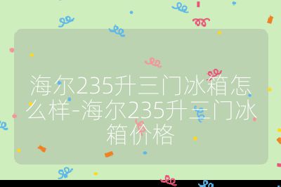 海爾235升三門冰箱怎么樣-海爾235升三門冰箱價格