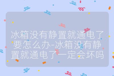冰箱沒有靜置就通電了要怎么辦-冰箱沒有靜置就通電了一定會(huì)壞嗎