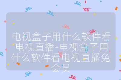 電視盒子用什么軟件看電視直播-電視盒子用什么軟件看電視直播免會員