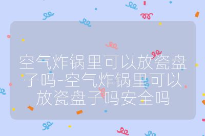 空氣炸鍋里可以放瓷盤子嗎-空氣炸鍋里可以放瓷盤子嗎安全嗎