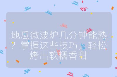 地瓜微波爐幾分鐘能熟？掌握這些技巧，輕松烤出軟糯香甜