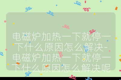 電磁爐加熱一下就停一下什么原因怎么解決-電磁爐加熱一下就停一下什么原因怎么解決呢