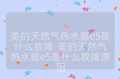 美的天然氣熱水器e5是什么故障-美的天然氣熱水器e5是什么故障原因