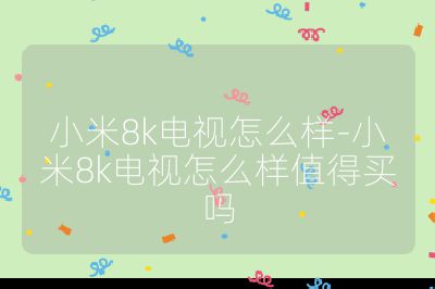 小米8k電視怎么樣-小米8k電視怎么樣值得買(mǎi)嗎