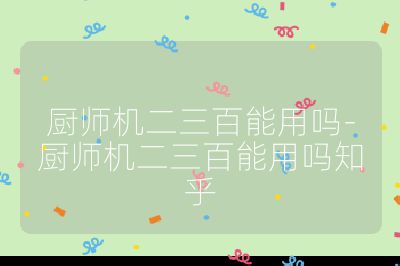 廚師機二三百能用嗎-廚師機二三百能用嗎知乎