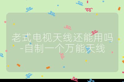 老式電視天線還能用嗎-自制一個萬能天線