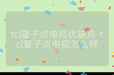 tcl量子點電視優缺點-tcl量子點電視怎么樣